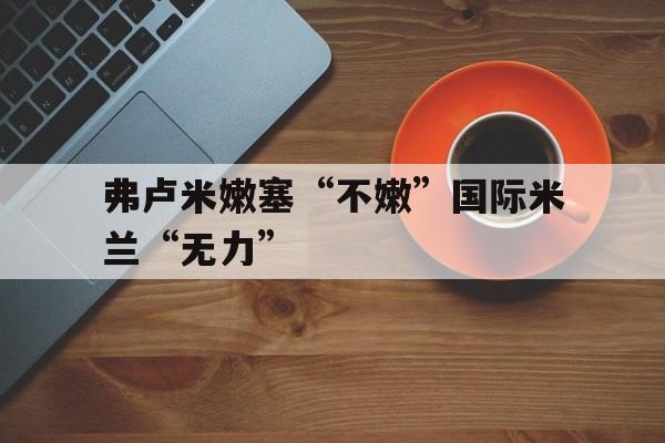 关于弗卢米嫩塞“不嫩”国际米兰“无力”的信息